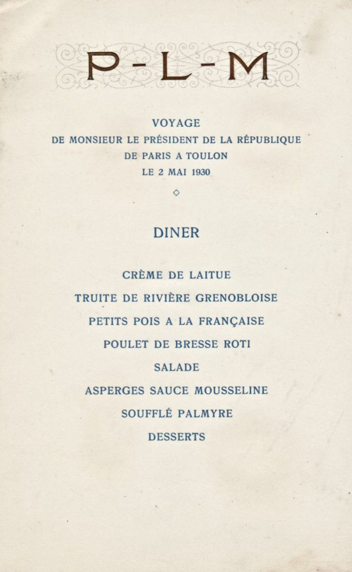 Dîner du 02 mai 1930<br />Voyage de M. le Président de la République<br />de Paris à Toulon<br />P-L-M<br /><br />Crème de laitue<br />Truite de rivière grenobloise<br />Petits pois à la française<br />Poulet de bresse rôti<br />Salade<br />Asperges sauce mousseline<br />Soufflé palmyre<br />Desserts
