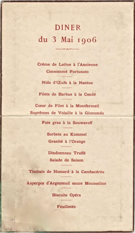 Dîner du 03 mai 1906<br />offert à<br />Sa Majesté Edouard VII<br />par<br />Monsieur Armand Fallières<br /><br />Crème de Laitue à l‘Ancienne<br />Consommé Fortunato<br />Nids d‘Oeufs à la Nantua<br />Filets de Barbue à la Condé<br />Coeur de Filet à la Monfermeil<br />Suprême de Volaille à la Gismonda<br />Foie gras à la Souwaroff<br />Sorbets au Kummel<br />Granoté à l‘Orange<br />Dindonneau Truffé<br />Salade de Saison<br />Timbale de Homard à la Cambacérès<br />Asperges d‘Argenteuil sauce Mousseline<br />Biscuits Opéra<br />Feuilletés<br /><br />G. H. Mumm Cordon Rouge 1898